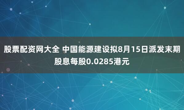 股票配资网大全 中国能源建设拟8月15日派发末期股息每股0.0285港元
