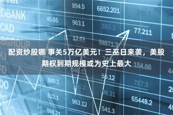 配资炒股哪 事关5万亿美元！三巫日来袭，美股期权到期规模或为史上最大