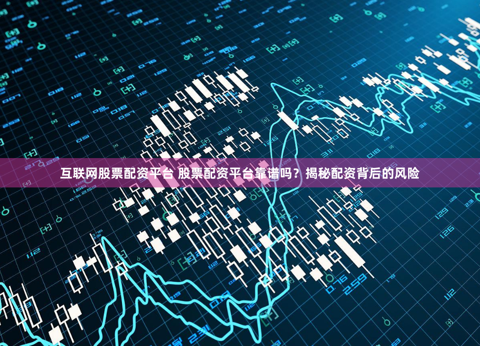 互联网股票配资平台 股票配资平台靠谱吗？揭秘配资背后的风险