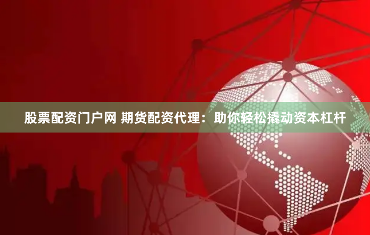 股票配资门户网 期货配资代理：助你轻松撬动资本杠杆