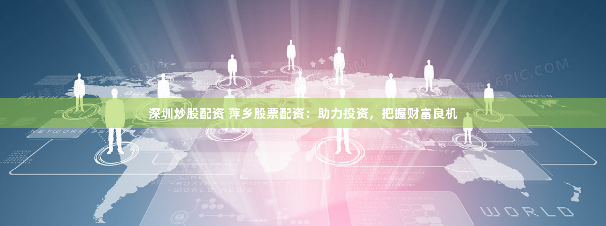 深圳炒股配资 萍乡股票配资：助力投资，把握财富良机