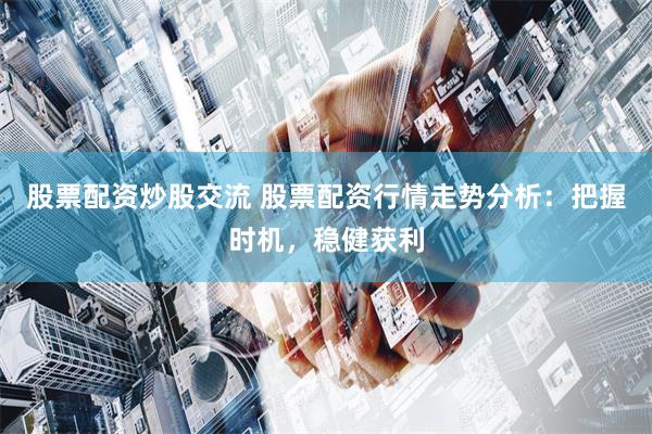 股票配资炒股交流 股票配资行情走势分析：把握时机，稳健获利
