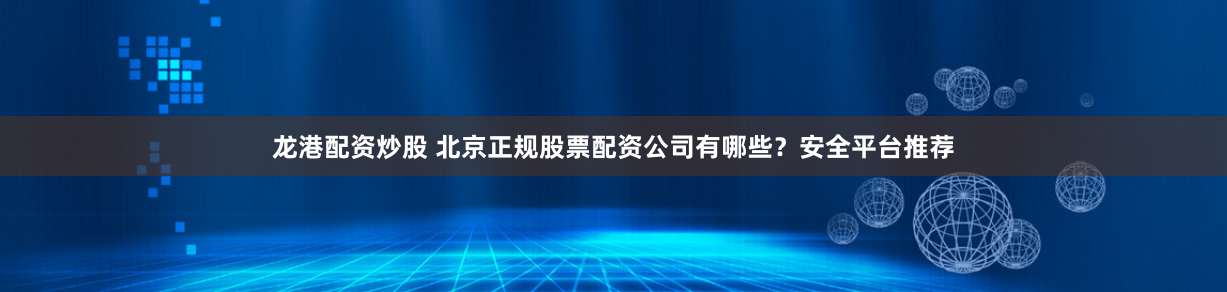 龙港配资炒股 北京正规股票配资公司有哪些？安全平台推荐