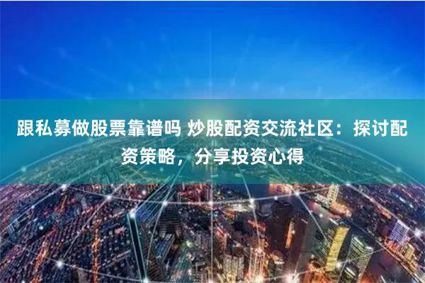 跟私募做股票靠谱吗 炒股配资交流社区：探讨配资策略，分享投资心得