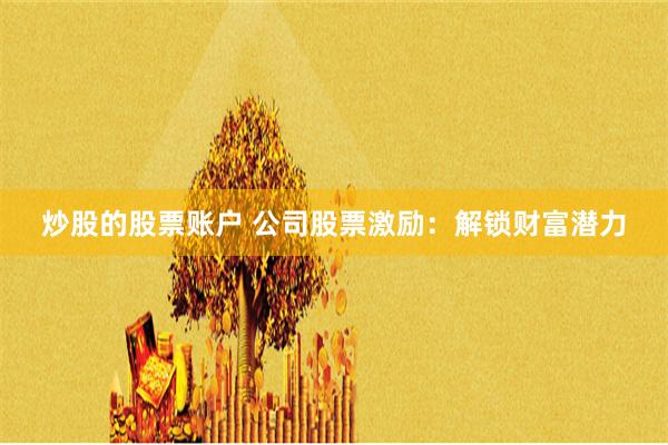 炒股的股票账户 公司股票激励：解锁财富潜力
