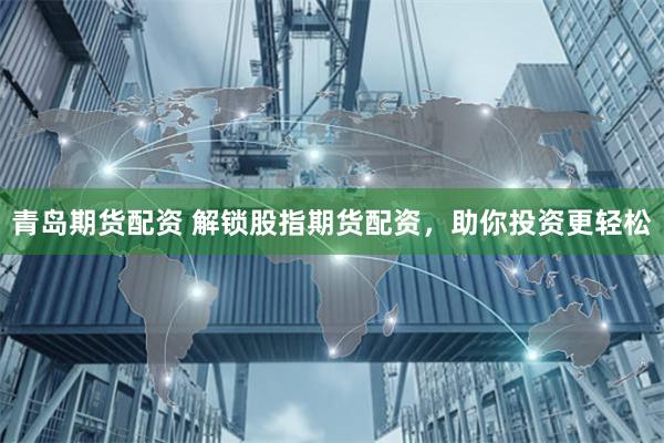 青岛期货配资 解锁股指期货配资，助你投资更轻松